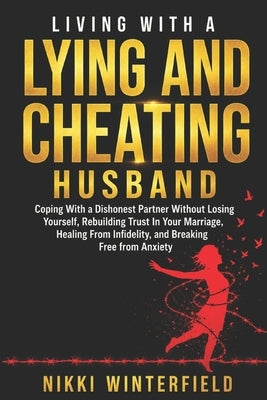 Living With A Lying And Cheating Husband: Coping With a Dishonest Partner Without Losing Yourself, Rebuilding Trust In Your Marriage, Healing From Inf by Winterfield, Nikki