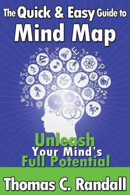 The Quick and Easy Guide to Mind Map: Improve Your Memory, Be More Creative, and Unleash Your Mind's Full Potential by Randall, Thomas C.