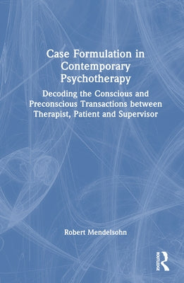 Case Formulation in Contemporary Psychotherapy: Decoding the Conscious and Preconscious Transactions Between Therapist, Patient and Supervisor by Mendelsohn, Robert