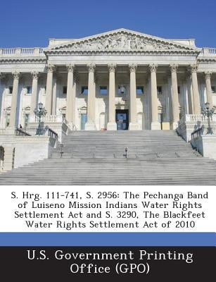 S. Hrg. 111-741, S. 2956: The Pechanga Band of Luiseno Mission Indians Water Rights Settlement ACT and S. 3290, the Blackfeet Water Rights Settl by U. S. Government Printing Office (Gpo)