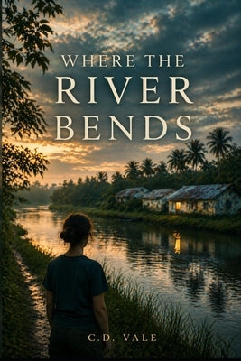 Where The River Bends: Where the River Bends: A Literary Novel of Love, Loss, Healing, and Second Chances in a Remote Medical Outpost by Vale, C. D.