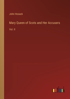 Mary Queen of Scots and Her Accusers: Vol. II by Hosack, John