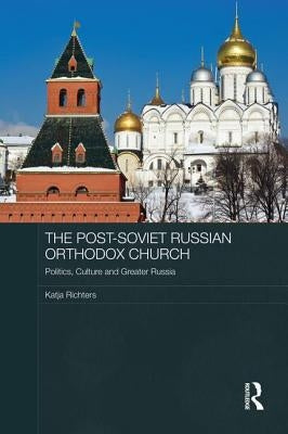 The Post-Soviet Russian Orthodox Church: Politics, Culture and Greater Russia by Richters, Katja
