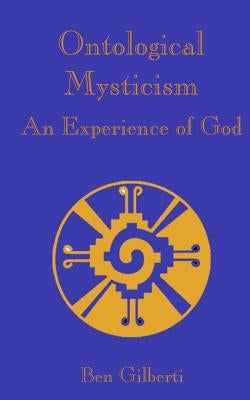 Ontological Mysticism, An Experience of God by Gilberti, Ben