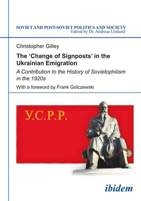 The 'Change of Signposts' in the Ukrainian Emigration: A Contribution to the History of Sovietophilism in the 1920s by Gilley, Christopher