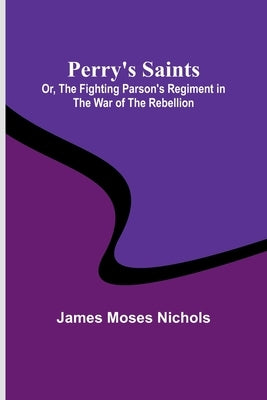 Perry's Saints; Or, The Fighting Parson's Regiment in the War of the Rebellion by Nichols, James Moses