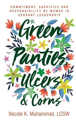 Green Panties, Ulcers & Corns: Commitment, Sacrifice and Responsibility of Women In Servant Leadership by Muhammad, Necole K.