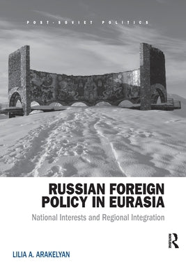 Russian Foreign Policy in Eurasia: National Interests and Regional Integration by Arakelyan, Lilia