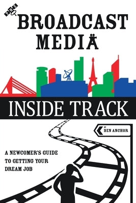 The Broadcast Media Inside Track: A Newcomer's Guide to getting your Dream Job by Anchor, Ben