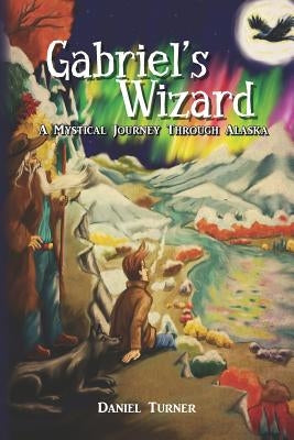 Gabriel's Wizard: A Mystical Journey Through Alaska by Turner, Daniel