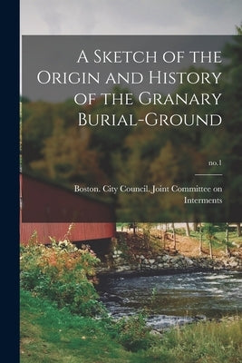 A Sketch of the Origin and History of the Granary Burial-ground; no.1 by Boston (Mass ) City Council Joint C