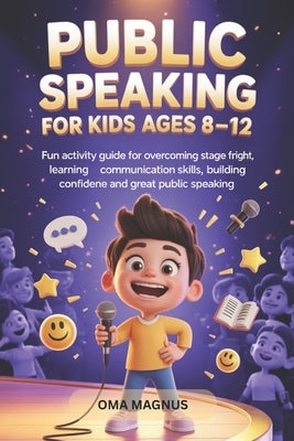 Public Speaking For Kids Ages 8-12: Fun Activity Guide For Overcoming Stage Fright, Learning Communication Skills, Building Confidence And Great Publi by Magnus, Oma