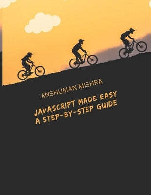 JavaScript Made Easy: A Step-by-Step Guide by Mishra, Anshuman