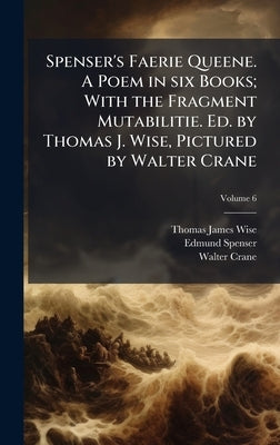 Spenser's Faerie Queene. A Poem in six Books; With the Fragment Mutabilitie. Ed. by Thomas J. Wise, Pictured by Walter Crane by Wise, Thomas James