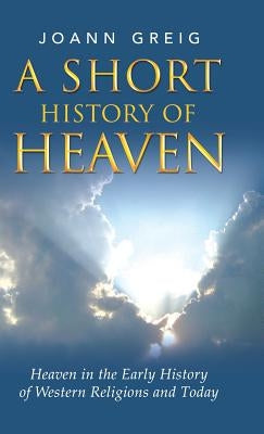 A Short History of Heaven: Heaven in the Early History of Western Religions and Today by Greig, Joann