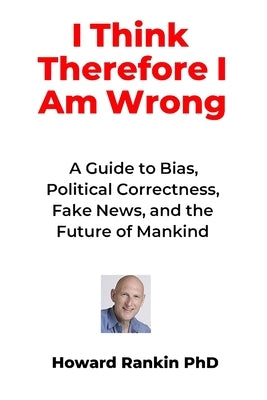 I Think Therefore I Am Wrong: A Guide to Bias, Political Correctness, Fake News and the Future of Mankind by Rankin, Howard