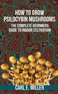How to Grow Psilocybin Mushrooms: The Complete Beginners Guide to Indoor Cultivation by Insider, Mushroom