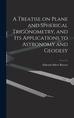 A Treatise on Plane and Spherical Trigonometry, and its Applications to Astronomy and Geodesy by Bowser, Edward Albert