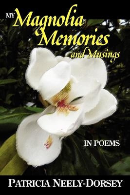 My Magnolia Memories and Musings- In Poems by Neely-Dorsey, Patricia E.