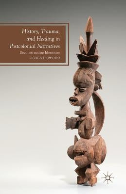 History, Trauma, and Healing in Postcolonial Narratives: Reconstructing Identities by Ifowodo, O.