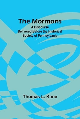 The Mormons: A Discourse Delivered Before the Historical Society of Pennsylvania by Kane, Thomas L.
