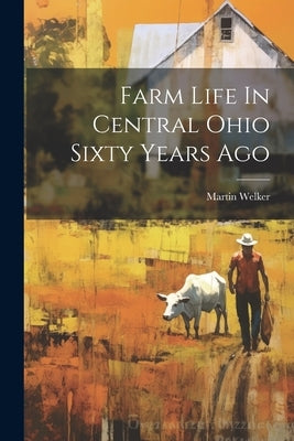 Farm Life In Central Ohio Sixty Years Ago by Welker, Martin