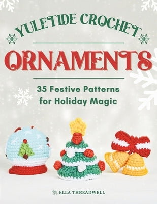 Yuletide Crochet Ornaments: 35 Festive Patterns for Holiday Magic by Threadwell, Ella