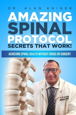 Amazing Spinal Protocol Secrets That Work!: Achieving Spinal Health WITHOUT Drugs or Surgery! by Khiger, Alan