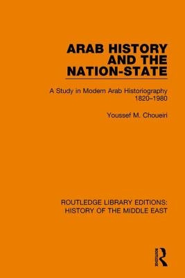 Arab History and the Nation-State: A Study in Modern Arab Historiography 1820-1980 by Choueiri, Youssef M.