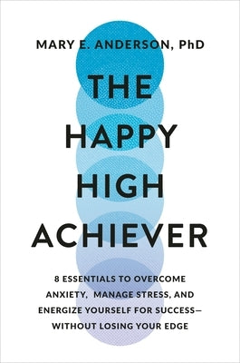 The Happy High Achiever: 8 Essentials to Overcome Anxiety, Manage Stress, and Energize Yourself for Success--Without Losing Your Edge by Anderson, Mary E.
