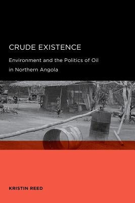 Crude Existence: Environment and the Politics of Oil in Northern Angola by Reed, Kristin