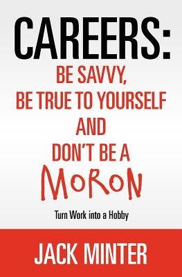 Careers: Be Savvy, Be True to Yourself and Don't be a Moron: Turn Work into a Hobby by Minter, Jack