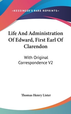 Life And Administration Of Edward, First Earl Of Clarendon: With Original Correspondence V2 by Lister, Thomas Henry