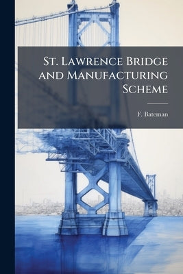 St. Lawrence Bridge and Manufacturing Scheme: Engineer' s Report, 18th January, 1882 by Bateman, F.