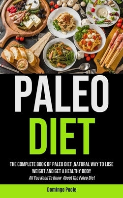 Paleo Diet: The Complete Book Of Paleo Diet, natural Way To Lose Weight And Get A Healthy Body (All You Need To Know About The Pal by Poole, Domingo