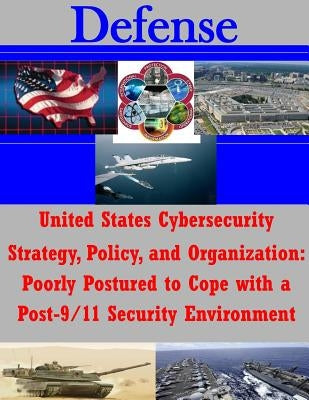 United States Cybersecurity Strategy, Policy, and Organization: Poorly Postured to Cope with a Post-9/11 Security Environment by U. S. Army Command and General Staff Col