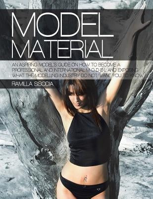 Model Material: An Aspiring Model's Guide on How to Become a Professional and International M-O-D-E-L and Exposing What the Modelling by Sisodia, Ramilla