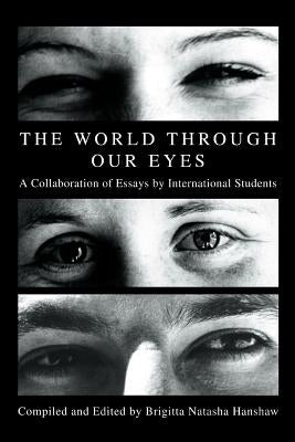 The World through Our Eyes: A Collaboration of Essays by International Students by Hanshaw, Brigitta Natasha