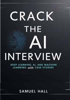 Crack the AI Interview: Deep Learning, AI, and Machine Learning Questions with Case Studies. Answer Tough Questions, Solve Complex Problems, and Stand by Hall, Samuel