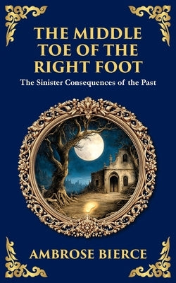 The Middle Toe of the Right Foot: A Macabre Tale of Dueling Spirits and Sinister Hauntings by Bierce, Ambrose