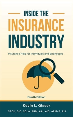 Inside the Insurance Industry - Fourth Edition: Insurance Help for Individuals and Businesses by Glaser, Kevin L.