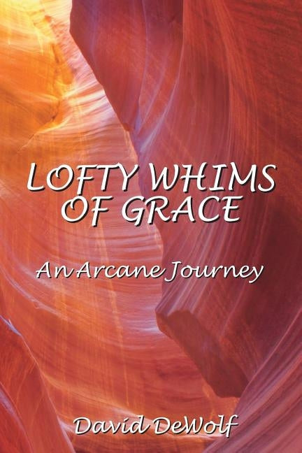 Lofty Whims Of Grace: An Arcane Journey by Dewolf, David Hawley