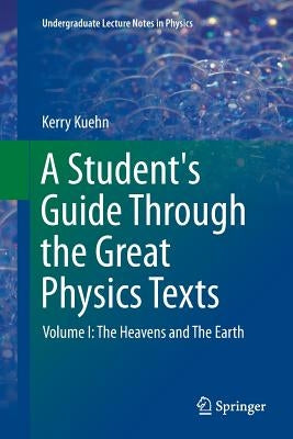 A Student's Guide Through the Great Physics Texts: Volume I: The Heavens and the Earth by Kuehn, Kerry