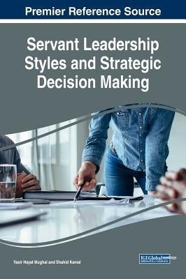 Servant Leadership Styles and Strategic Decision Making Servant Leadership Styles and Strategic Decision Making by Mughal, Yasir Hayat
