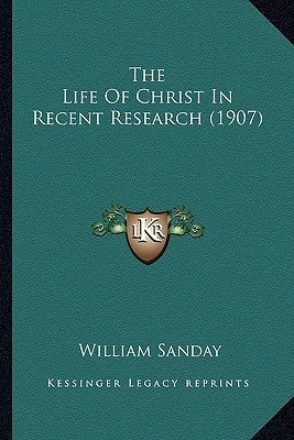 The Life Of Christ In Recent Research (1907) by Sanday, William