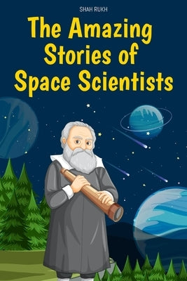 The Amazing Stories of Space Scientists by Rukh, Shah