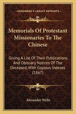 Memorials Of Protestant Missionaries To The Chinese: Giving A List Of Their Publications, And Obituary Notices Of The Deceased, With Copious Indexes ( by Wylie, Alexander