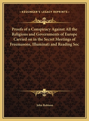Proofs of a Conspiracy Against All the Religions and Governments of Europe Carried on in the Secret Meetings of Freemasons, Illuminati and Reading Soc by Robison, John