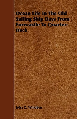 Ocean Life in the Old Sailing Ship Days - From Forecastle to Quarter-Deck by Whidden, John D.