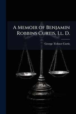 A Memoir of Benjamin Robbins Curtis, Ll. D.: Professional and Miscellaneous Writings by Curtis, George Ticknor